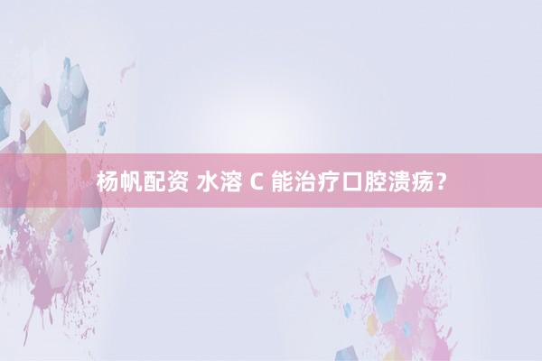 杨帆配资 水溶 C 能治疗口腔溃疡？