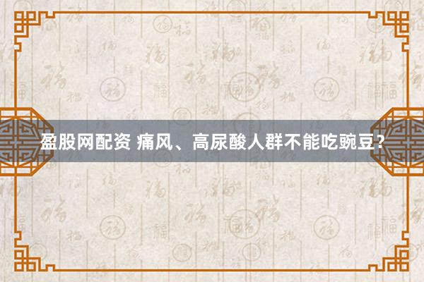 盈股网配资 痛风、高尿酸人群不能吃豌豆？