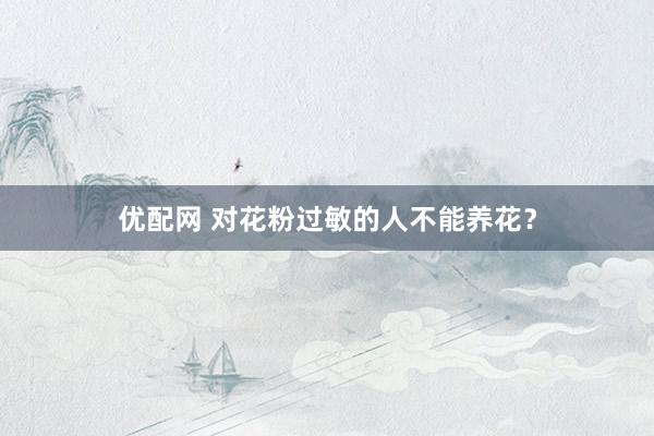 优配网 对花粉过敏的人不能养花？