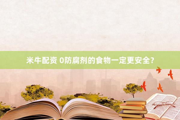米牛配资 0防腐剂的食物一定更安全？