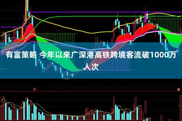有富策略 今年以来广深港高铁跨境客流破1000万人次