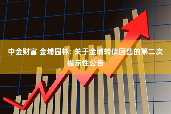 中金财富 金埔园林: 关于金埔转债回售的第二次提示性公告