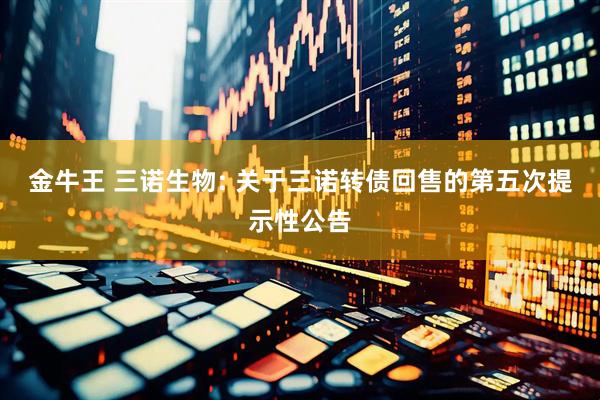 金牛王 三诺生物: 关于三诺转债回售的第五次提示性公告
