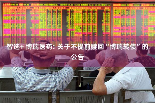 智选+ 博瑞医药: 关于不提前赎回“博瑞转债”的公告