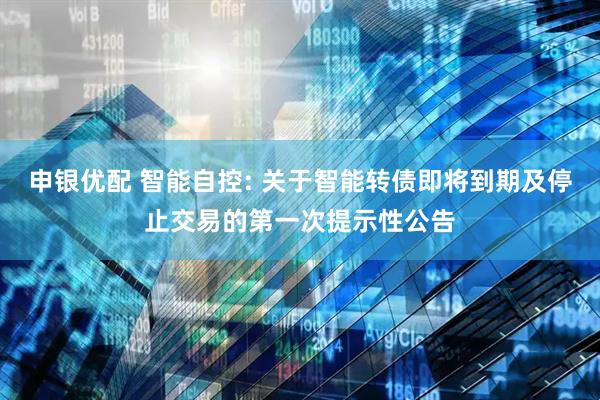 申银优配 智能自控: 关于智能转债即将到期及停止交易的第一次提示性公告