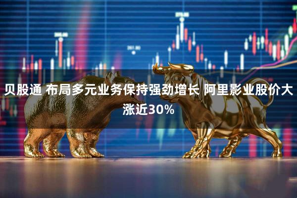 贝股通 布局多元业务保持强劲增长 阿里影业股价大涨近30%