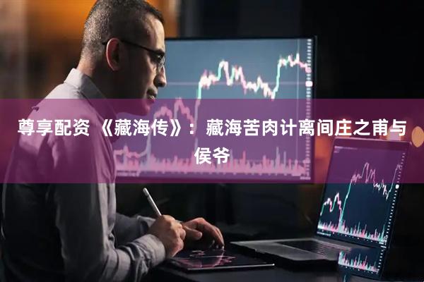 尊享配资 《藏海传》：藏海苦肉计离间庄之甫与侯爷