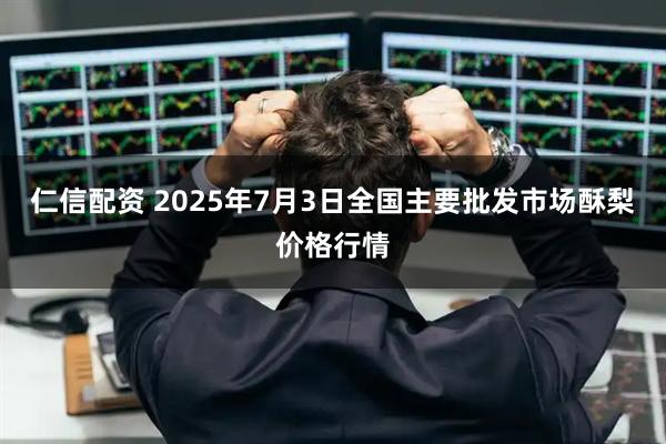 仁信配资 2025年7月3日全国主要批发市场酥梨价格行情