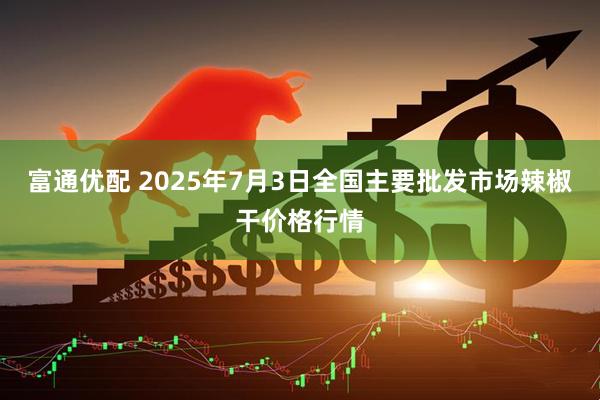 富通优配 2025年7月3日全国主要批发市场辣椒干价格行情