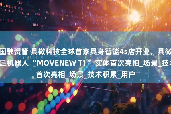 国融资管 具微科技全球首家具身智能4s店开业，具微科技轮式四足机器人 “MOVENEW T1” 实体首次亮相_场景_技术积累_用户