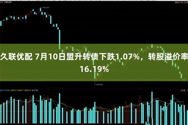 久联优配 7月10日盟升转债下跌1.07%，转股溢价率16.19%