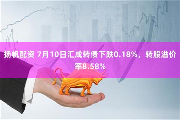 扬帆配资 7月10日汇成转债下跌0.18%，转股溢价率8.58%