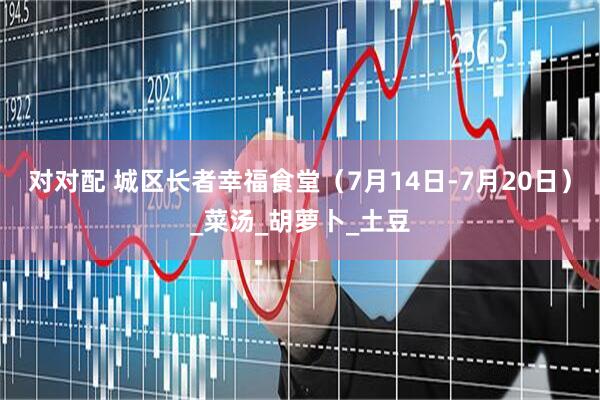 对对配 城区长者幸福食堂（7月14日-7月20日）_菜汤_胡萝卜_土豆