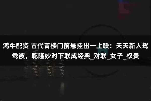 鸿牛配资 古代青楼门前悬挂出一上联：天天新人鸳鸯被，乾隆妙对下联成经典_对联_女子_权贵