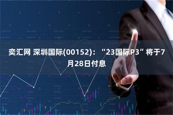奕汇网 深圳国际(00152)：“23国际P3”将于7月28日付息