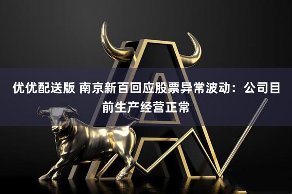 优优配送版 南京新百回应股票异常波动：公司目前生产经营正常