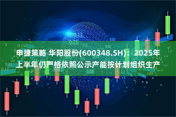 申捷策略 华阳股份(600348.SH)：2025年上半年仍严格依照公示产能按计划组织生产