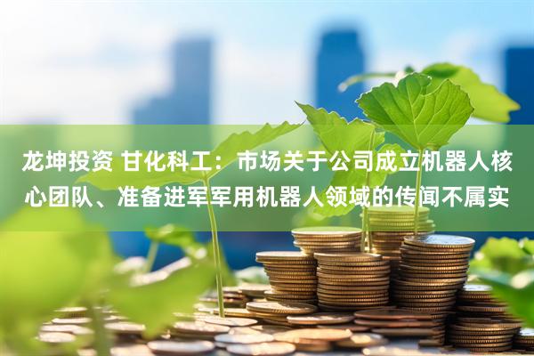 龙坤投资 甘化科工：市场关于公司成立机器人核心团队、准备进军军用机器人领域的传闻不属实