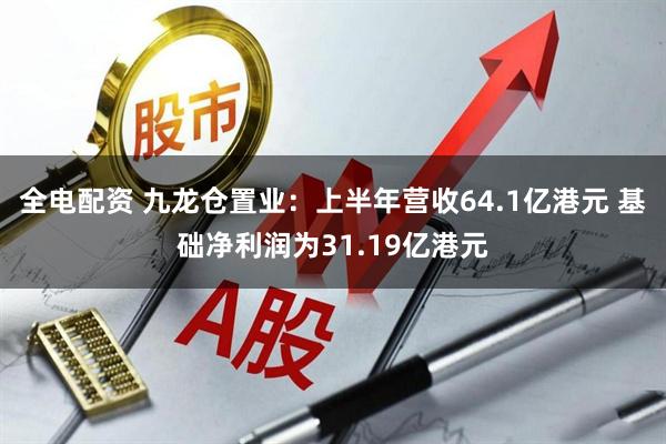 全电配资 九龙仓置业：上半年营收64.1亿港元 基础净利润为31.19亿港元