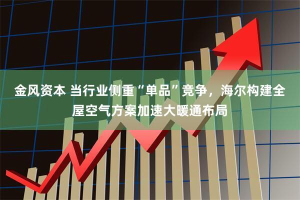 金风资本 当行业侧重“单品”竞争，海尔构建全屋空气方案加速大暖通布局