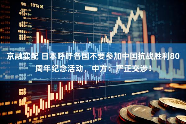 京融实配 日本呼吁各国不要参加中国抗战胜利80周年纪念活动，中方：严正交涉！