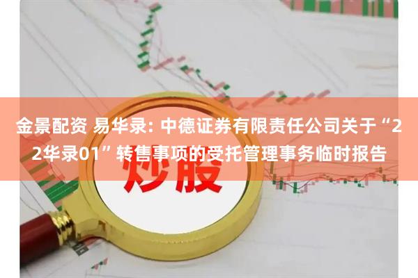 金景配资 易华录: 中德证券有限责任公司关于“22华录01”转售事项的受托管理事务临时报告