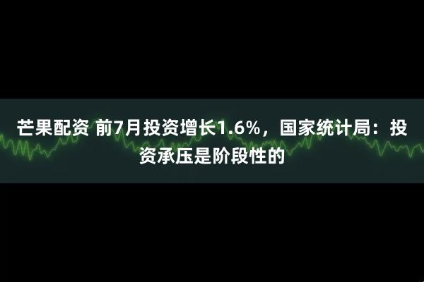 芒果配资 前7月投资增长1.6%，国家统计局：投资承压是阶段性的