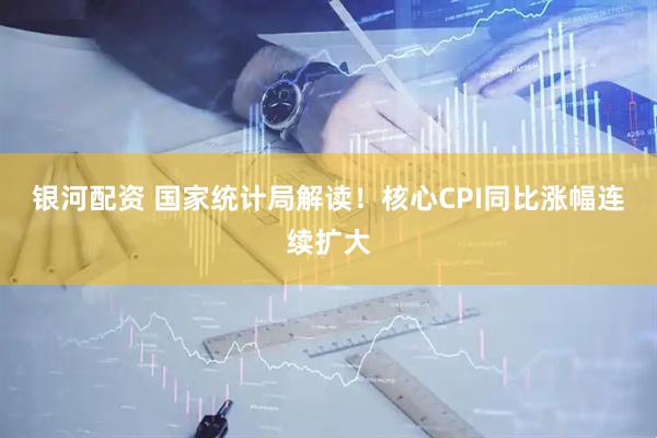 银河配资 国家统计局解读！核心CPI同比涨幅连续扩大
