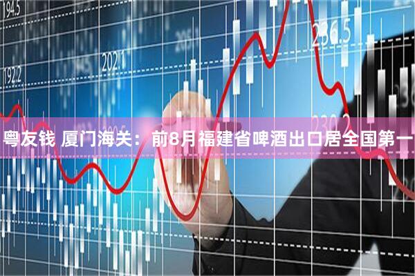 粤友钱 厦门海关：前8月福建省啤酒出口居全国第一