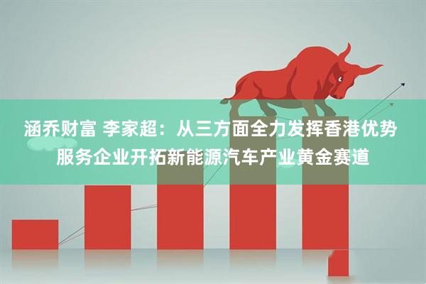 涵乔财富 李家超：从三方面全力发挥香港优势 服务企业开拓新能源汽车产业黄金赛道