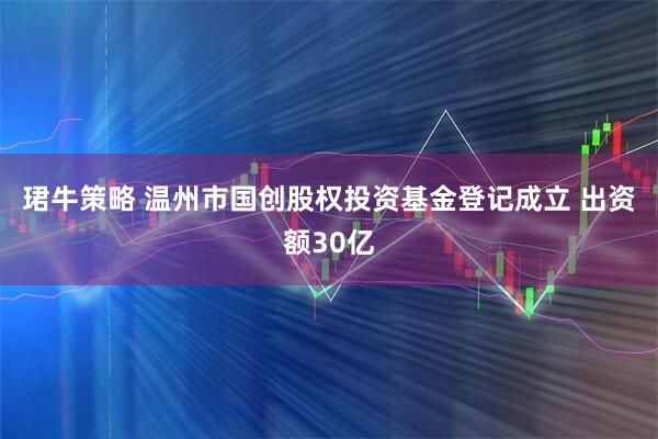 珺牛策略 温州市国创股权投资基金登记成立 出资额30亿