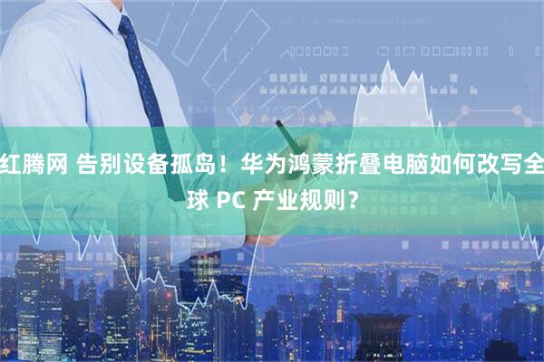 红腾网 告别设备孤岛！华为鸿蒙折叠电脑如何改写全球 PC 产业规则？