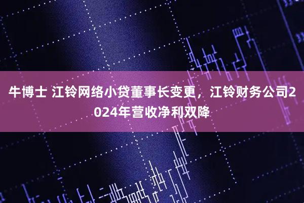 牛博士 江铃网络小贷董事长变更,江铃财务公司2024年营收净利双降