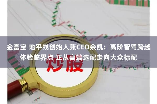 金富宝 地平线创始人兼CEO余凯：高阶智驾跨越体验临界点 正从高端选配走向大众标配
