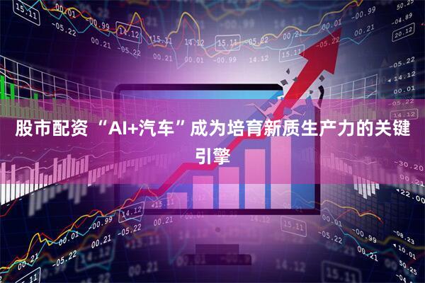 股市配资 “AI+汽车”成为培育新质生产力的关键引擎